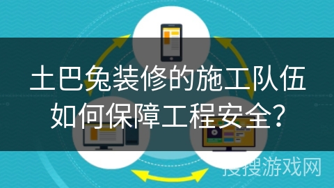 土巴兔装修的施工队伍如何保障工程安全？