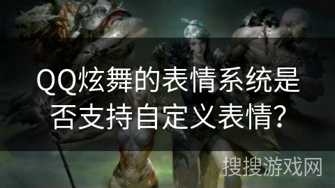 QQ炫舞的表情系统是否支持自定义表情? QQ炫舞的表情系统是否支持自定义表情?