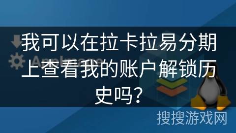 我可以在拉卡拉易分期上查看我的账户解锁历史吗？