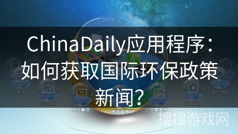 ChinaDaily应用程序:如何获取国际环保政策新闻? ChinaDaily应用程序:如何获取国际环保政策新闻?