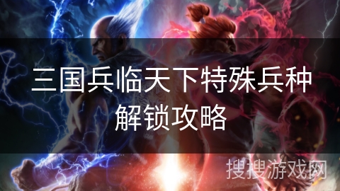 三国兵临天下特殊兵种解锁攻略