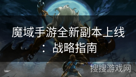 魔域手游全新副本上线：战略指南