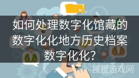 如何处理数字化馆藏的数字化化地方历史档案数字化化? 如何处理数字化馆藏的数字化化地方历史档案数字化化?