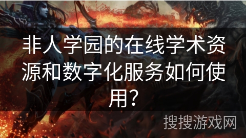 非人学园的在线学术资源和数字化服务如何使用？