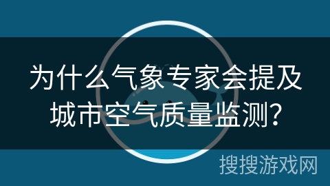 为什么气象专家会提及城市空气质量监测？