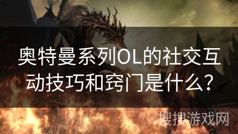 奥特曼系列OL的社交互动技巧和窍门是什么？