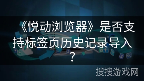 《悦动浏览器》是否支持标签页历史记录导入？
