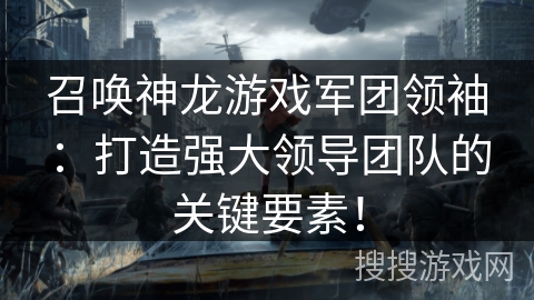 召唤神龙游戏军团领袖：打造强大领导团队的关键要素！