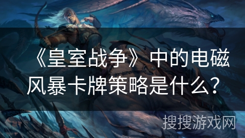 《皇室战争》中的电磁风暴卡牌策略是什么？