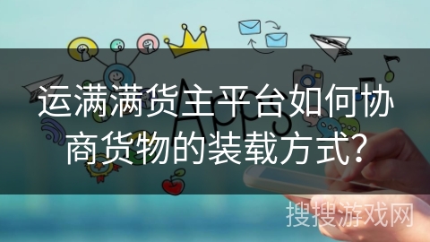 运满满货主平台如何协商货物的装载方式？