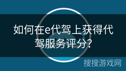 如何在e代驾上获得代驾服务评分？