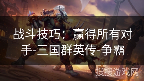 战斗技巧：赢得所有对手-三国群英传-争霸