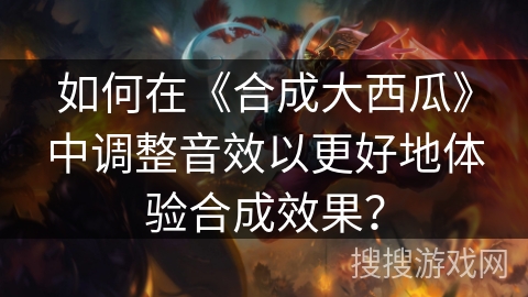 如何在《合成大西瓜》中调整音效以更好地体验合成效果？