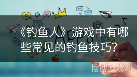 《钓鱼人》游戏中有哪些常见的钓鱼技巧？