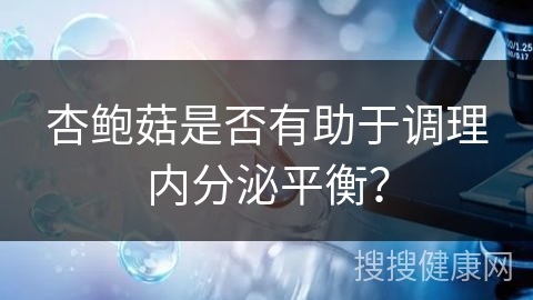 杏鲍菇是否有助于调理内分泌平衡？