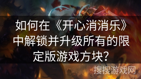 如何在《开心消消乐》中解锁并升级所有的限定版游戏方块？