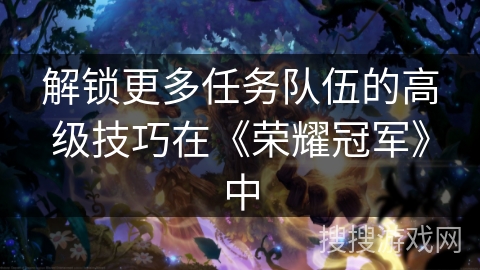 解锁更多任务队伍的高级技巧在《荣耀冠军》中
