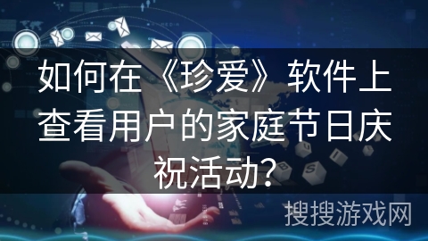 如何在《珍爱》软件上查看用户的家庭节日庆祝活动？