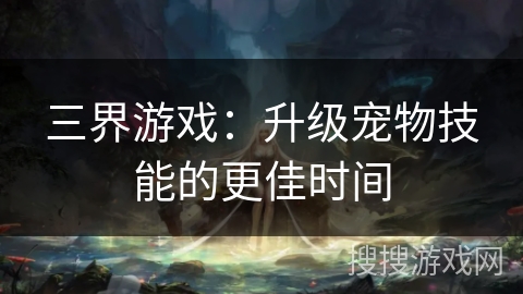 三界游戏：升级宠物技能的更佳时间