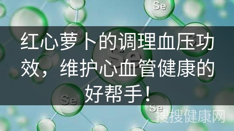 红心萝卜的调理血压功效，维护心血管健康的好帮手！