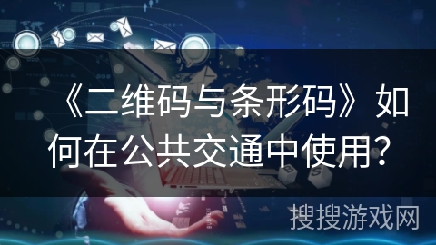 《二维码与条形码》如何在公共交通中使用? 《二维码与条形码》如何在公共交通中使用?