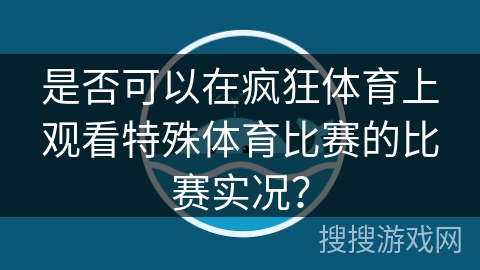 是否可以在疯狂体育上观看特殊体育比赛的比赛实况？