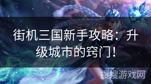 街机三国新手攻略：升级城市的窍门！