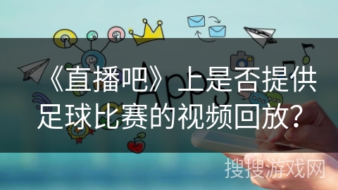 《直播吧》上是否提供足球比赛的视频回放? 《直播吧》上是否提供足球比赛的视频回放?