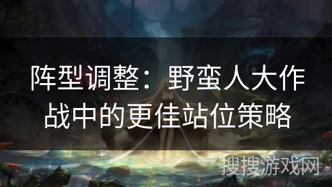 阵型调整：野蛮人大作战中的更佳站位策略