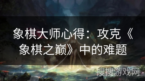 象棋大师心得:攻克《象棋之巅》中的难题 象棋大师心得:攻克《象棋之巅》中的难题