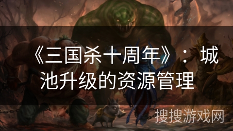 《三国杀十周年》:城池升级的资源管理 《三国杀十周年》:城池升级的资源管理
