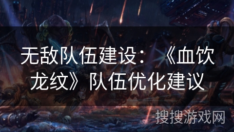 无敌队伍建设：《血饮龙纹》队伍优化建议