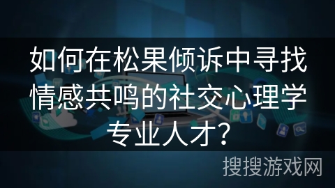 如何在松果倾诉中寻找情感共鸣的社交心理学专业人才？