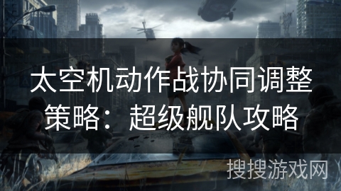 太空机动作战协同调整策略:超级舰队攻略 太空机动作战协同调整策略:超级舰队攻略