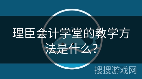 理臣会计学堂的教学方法是什么？