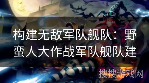 构建无敌军队舰队：野蛮人大作战军队舰队建