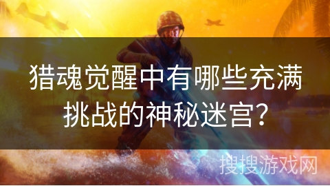 猎魂觉醒中有哪些充满挑战的神秘迷宫？