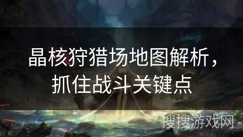 晶核狩猎场地图解析，抓住战斗关键点