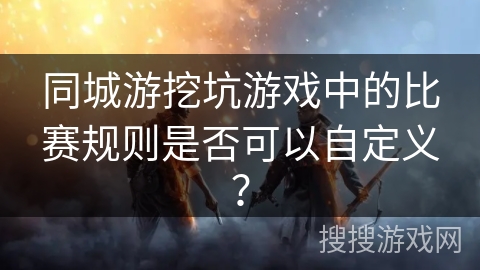 同城游挖坑游戏中的比赛规则是否可以自定义？