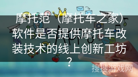 摩托范（摩托车之家）软件是否提供摩托车改装技术的线上创新工坊？