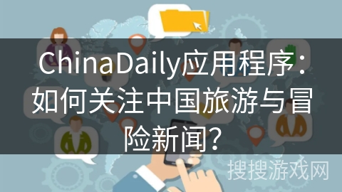 ChinaDaily应用程序：如何关注中国旅游与冒险新闻？