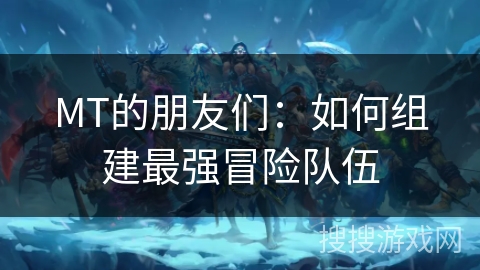 MT的朋友们：如何组建最强冒险队伍