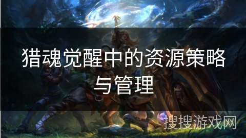 猎魂觉醒中的资源策略与管理