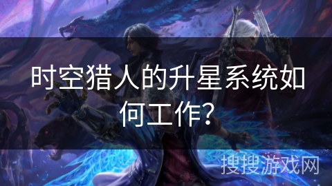 时空猎人的升星系统如何工作？