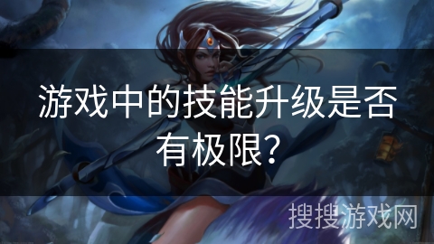 游戏中的技能升级是否有极限？