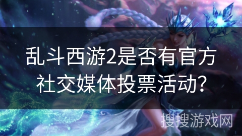 乱斗西游2是否有官方社交媒体投票活动？