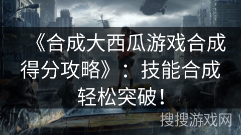 《合成大西瓜游戏合成得分攻略》：技能合成轻松突破！