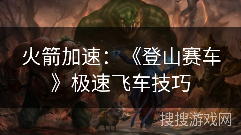 火箭加速：《登山赛车》极速飞车技巧