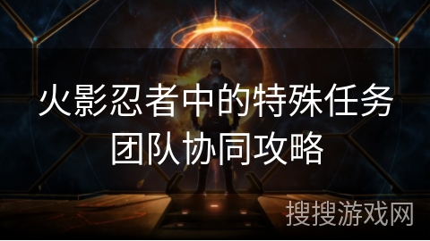 火影忍者中的特殊任务团队协同攻略