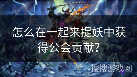 怎么在一起来捉妖中获得公会贡献？